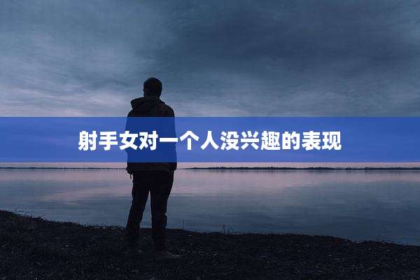 射手女对一个人没兴趣的表现