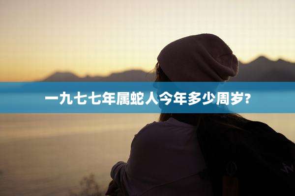 一九七七年属蛇人今年多少周岁?