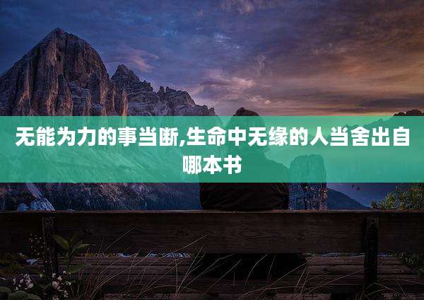 无能为力的事当断,生命中无缘的人当舍出自哪本书