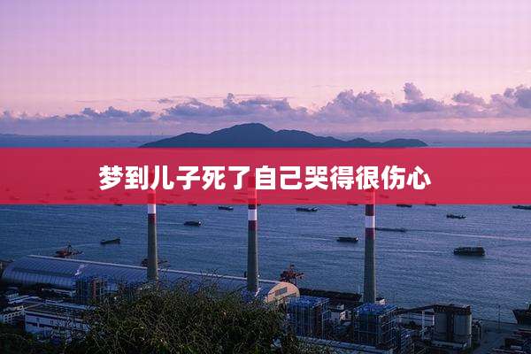梦到儿子死了自己哭得很伤心