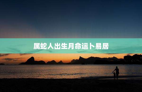 属蛇人出生月命运卜易居
