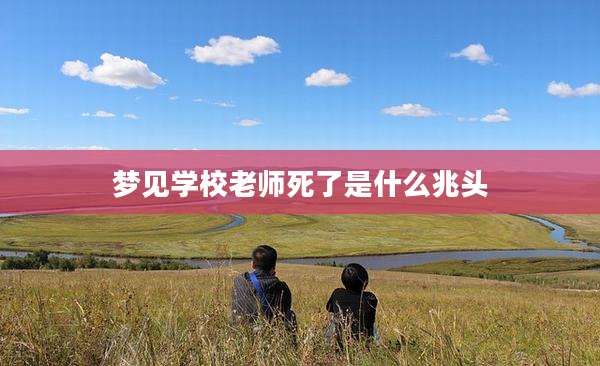 梦见学校老师死了是什么兆头