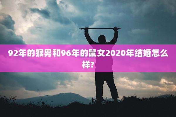92年的猴男和96年的鼠女2020年结婚怎么样?