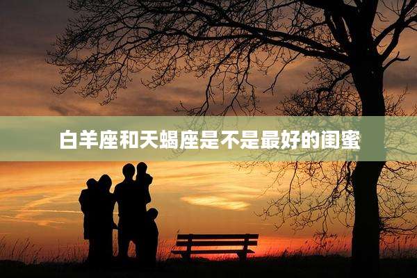 白羊座和天蝎座是不是最好的闺蜜