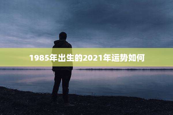 1985年出生的2021年运势如何