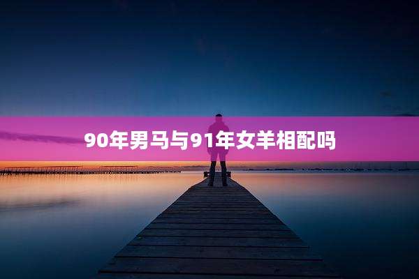 90年男马与91年女羊相配吗
