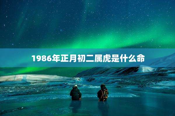 1986年正月初二属虎是什么命