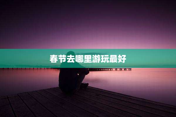 春节去哪里游玩最好