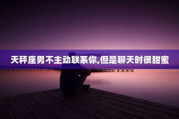 天秤座男不主动联系你,但是聊天时很甜蜜