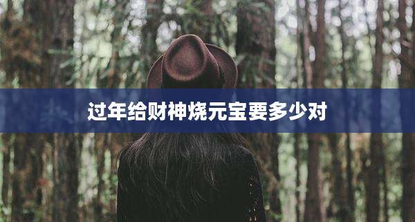 过年给财神烧元宝要多少对
