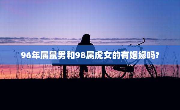 96年属鼠男和98属虎女的有姻缘吗?