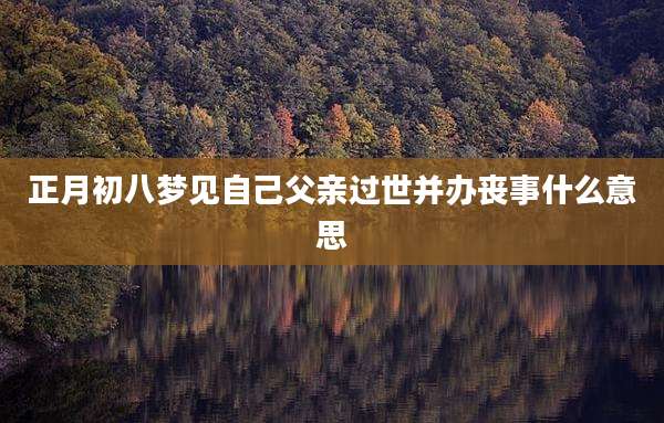 正月初八梦见自己父亲过世并办丧事什么意思