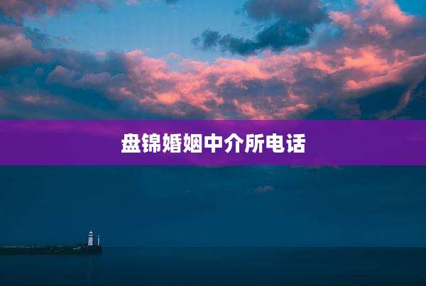 盘锦婚姻中介所电话