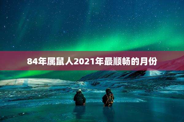 84年属鼠人2021年最顺畅的月份