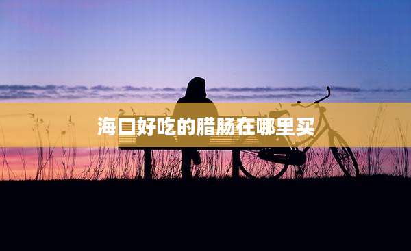 海口好吃的腊肠在哪里买
