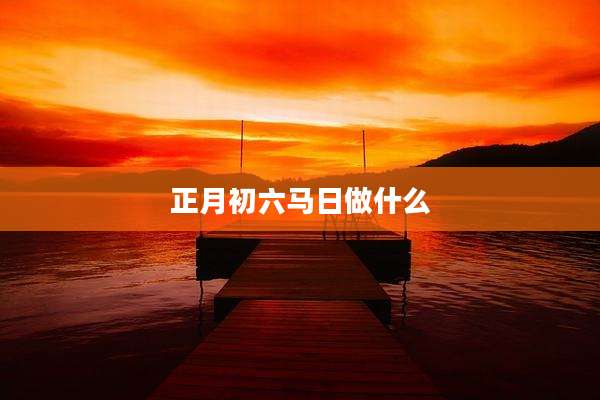 正月初六马日做什么