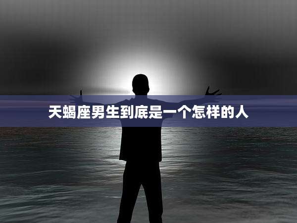 天蝎座男生到底是一个怎样的人