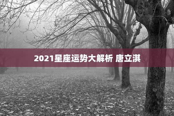 2021星座运势大解析 唐立淇