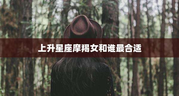 上升星座摩羯女和谁最合适