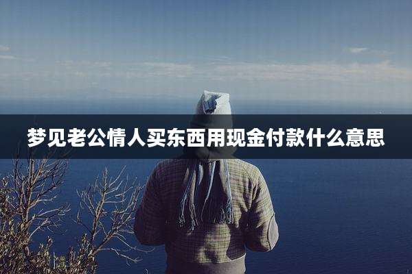 梦见老公情人买东西用现金付款什么意思