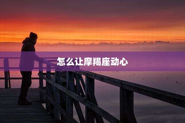 怎么让摩羯座动心