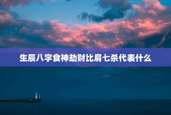 生辰八字食神劫财比肩七杀代表什么