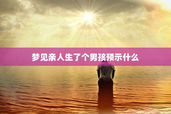 梦见亲人生了个男孩预示什么