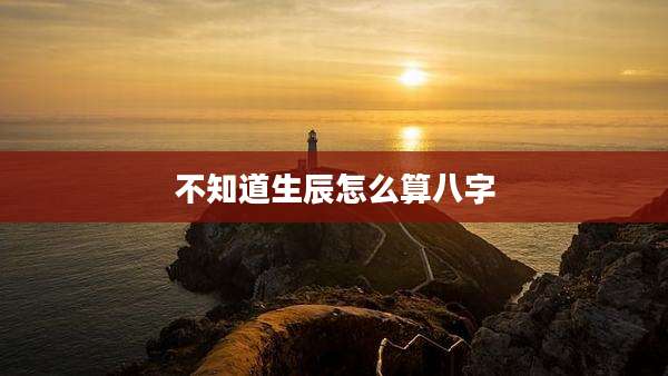 不知道生辰怎么算八字