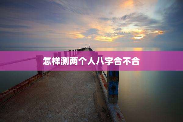 怎样测两个人八字合不合