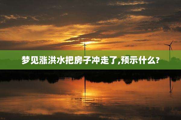 梦见涨洪水把房子冲走了,预示什么?