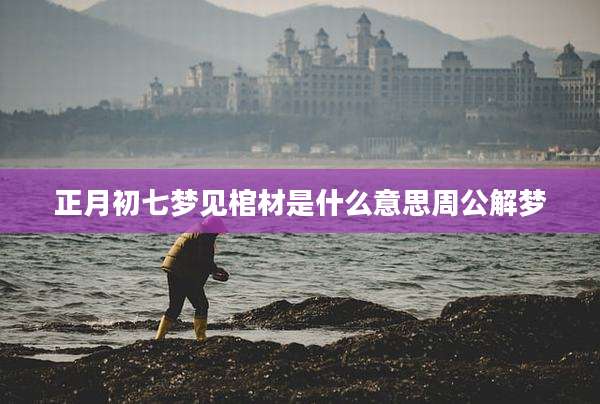 正月初七梦见棺材是什么意思周公解梦