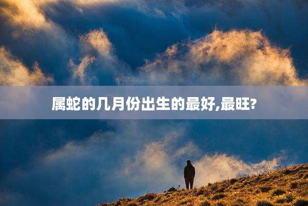 属蛇的几月份出生的最好,最旺?