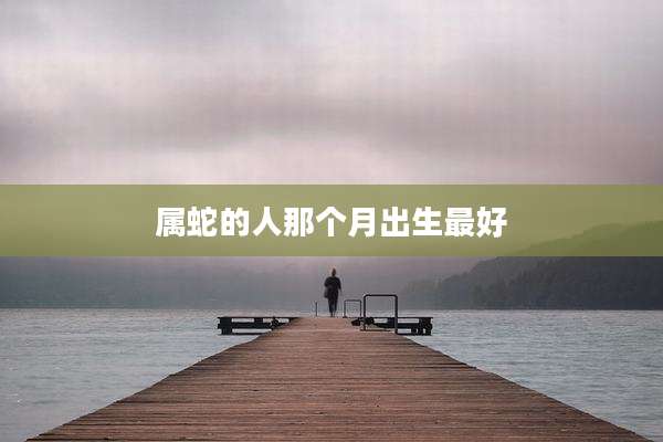 属蛇的人那个月出生最好