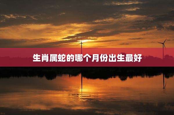生肖属蛇的哪个月份出生最好