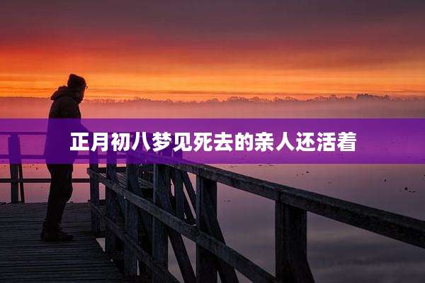 正月初八梦见死去的亲人还活着