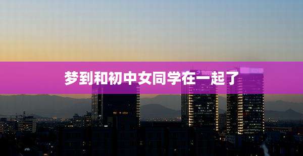 梦到和初中女同学在一起了