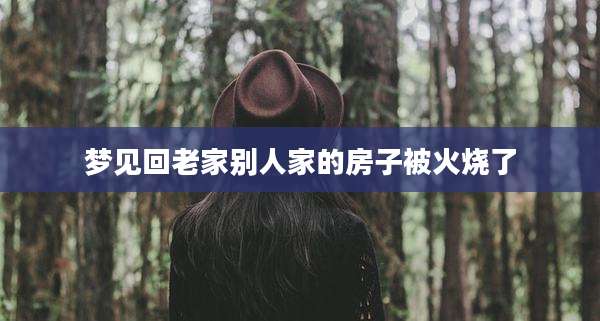 梦见回老家别人家的房子被火烧了