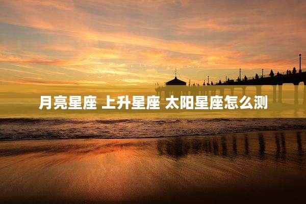 月亮星座 上升星座 太阳星座怎么测