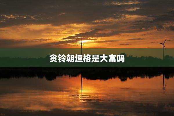 贪铃朝垣格是大富吗