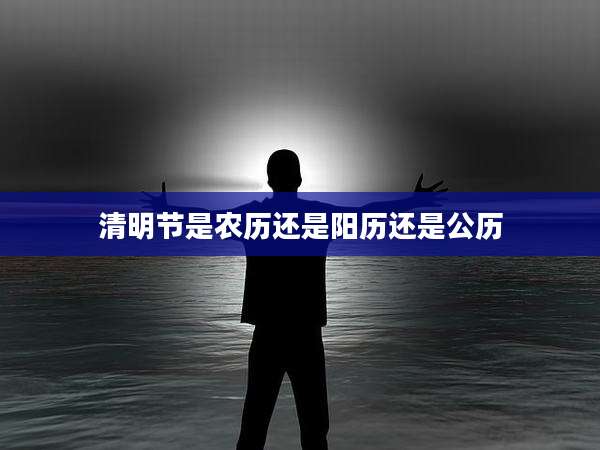 清明节是农历还是阳历还是公历
