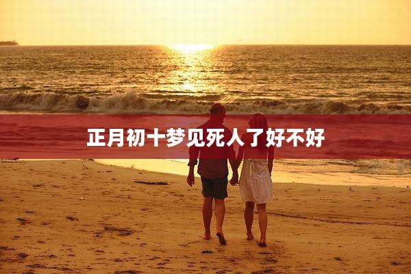 正月初十梦见死人了好不好