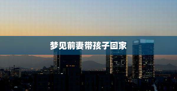 梦见前妻带孩子回家