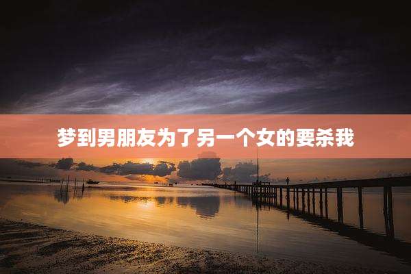 梦到男朋友为了另一个女的要杀我