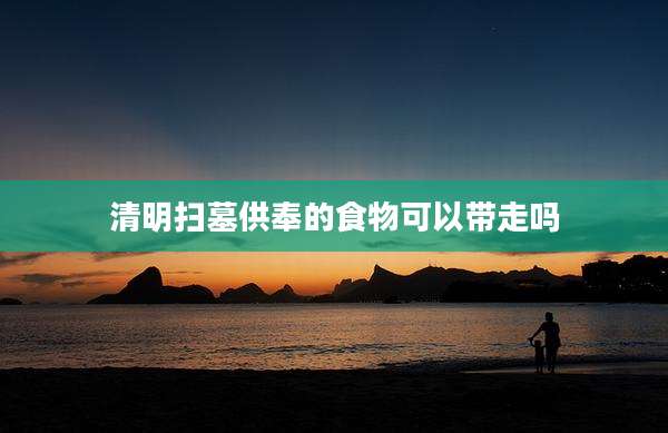 清明扫墓供奉的食物可以带走吗