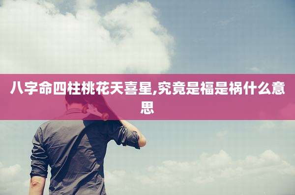 八字命四柱桃花天喜星,究竟是福是祸什么意思