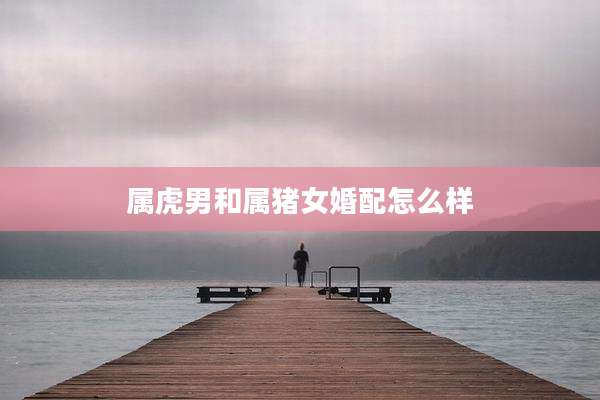 属虎男和属猪女婚配怎么样