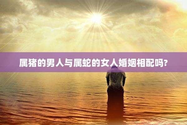 属猪的男人与属蛇的女人婚姻相配吗?