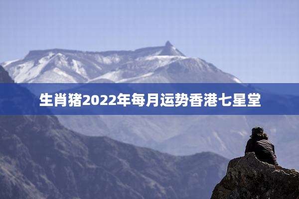 生肖猪2022年每月运势香港七星堂