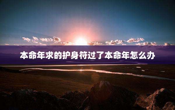 本命年求的护身符过了本命年怎么办