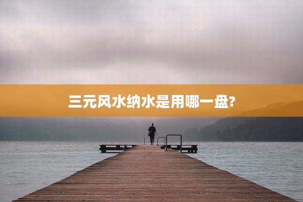 三元风水纳水是用哪一盘?